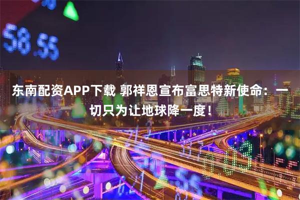 东南配资APP下载 郭祥恩宣布富思特新使命：一切只为让地球降一度！