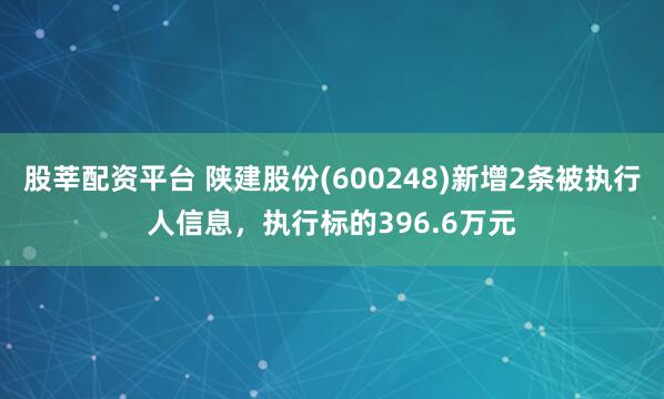 股莘配资平台 陕建股份(600248)新增2条被执行人信息，执行标的396.6万元
