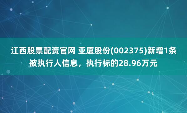 江西股票配资官网 亚厦股份(002375)新增1条被执行人信息，执行标的28.96万元