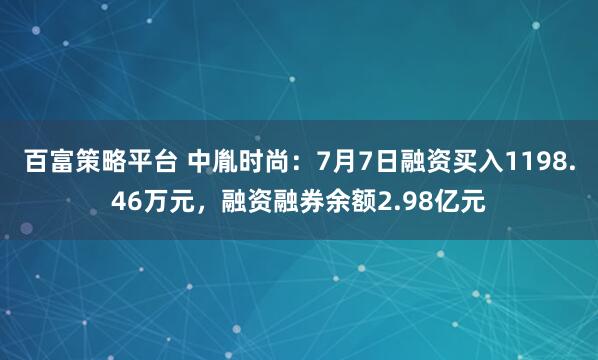 百富策略平台 中胤时尚：7月7日融资买入1198.46万元，融资融券余额2.98亿元