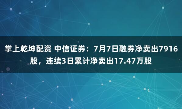 掌上乾坤配资 中信证券：7月7日融券净卖出7916股，连续3日累计净卖出17.47万股