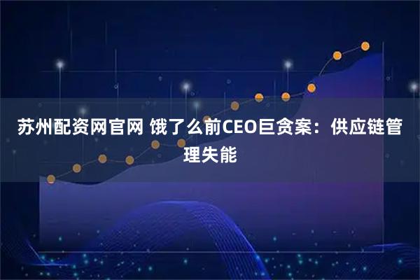 苏州配资网官网 饿了么前CEO巨贪案：供应链管理失能