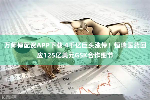 万师傅配资APP下载 4千亿巨头涨停！恒瑞医药回应125亿美元GSK合作细节