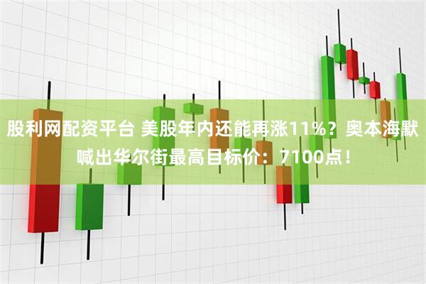 股利网配资平台 美股年内还能再涨11%？奥本海默喊出华尔街最高目标价：7100点！