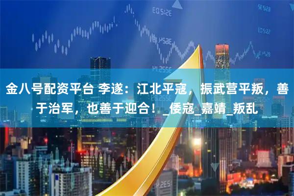 金八号配资平台 李遂：江北平寇，振武营平叛，善于治军，也善于迎合！_倭寇_嘉靖_叛乱
