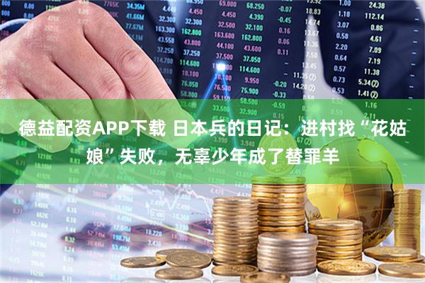 德益配资APP下载 日本兵的日记：进村找“花姑娘”失败，无辜少年成了替罪羊