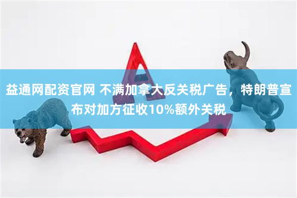 益通网配资官网 不满加拿大反关税广告，特朗普宣布对加方征收10%额外关税