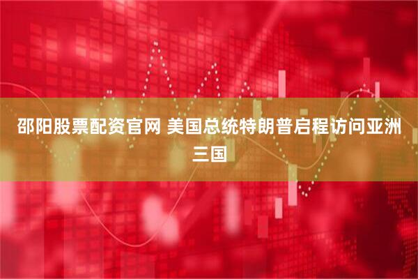 邵阳股票配资官网 美国总统特朗普启程访问亚洲三国
