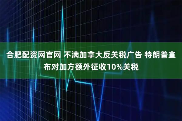 合肥配资网官网 不满加拿大反关税广告 特朗普宣布对加方额外征收10%关税