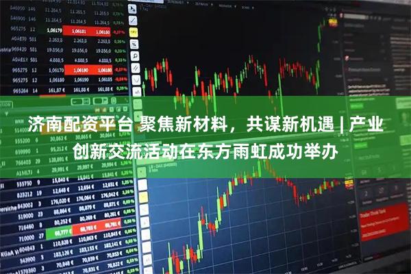 济南配资平台 聚焦新材料，共谋新机遇 | 产业创新交流活动在东方雨虹成功举办