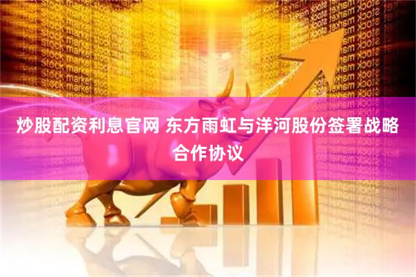 炒股配资利息官网 东方雨虹与洋河股份签署战略合作协议