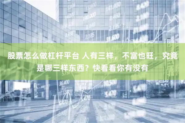 股票怎么做杠杆平台 人有三样，不富也旺，究竟是哪三样东西？快看看你有没有