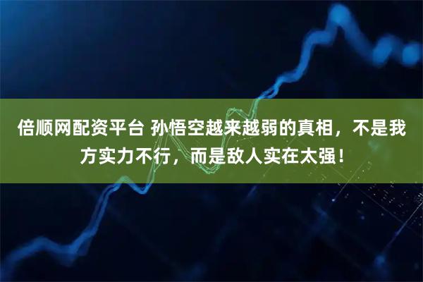 倍顺网配资平台 孙悟空越来越弱的真相，不是我方实力不行，而是敌人实在太强！
