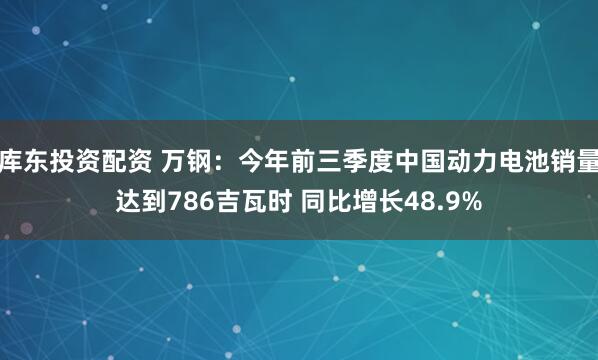 库东投资配资 万钢：今年前三季度中国动力电池销量达到786吉瓦时 同比增长48.9%