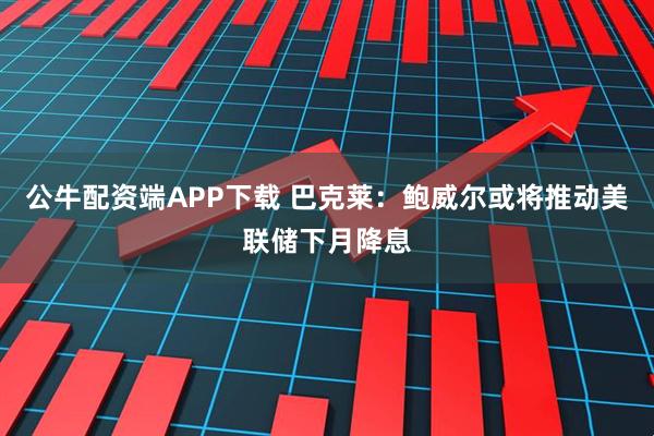 公牛配资端APP下载 巴克莱：鲍威尔或将推动美联储下月降息