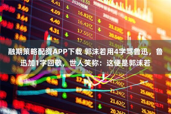 融期策略配资APP下载 郭沫若用4字骂鲁迅，鲁迅加1字回敬，世人笑称：这便是郭沫若