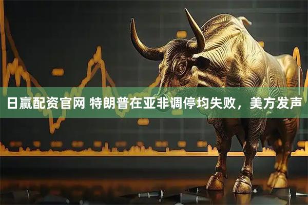 日赢配资官网 特朗普在亚非调停均失败，美方发声