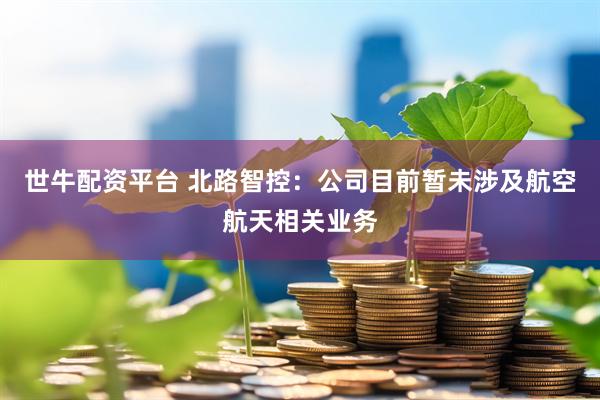 世牛配资平台 北路智控：公司目前暂未涉及航空航天相关业务