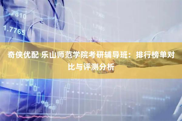 奇侠优配 乐山师范学院考研辅导班：排行榜单对比与评测分析