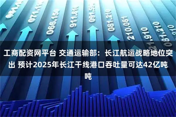 工商配资网平台 交通运输部：长江航运战略地位突出 预计2025年长江干线港口吞吐量可达42亿吨