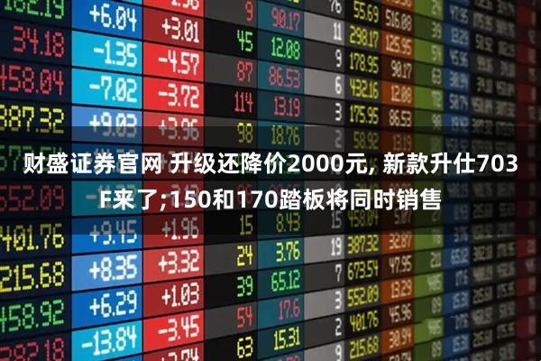 财盛证券官网 升级还降价2000元, 新款升仕703F来了;150和170踏板将同时销售