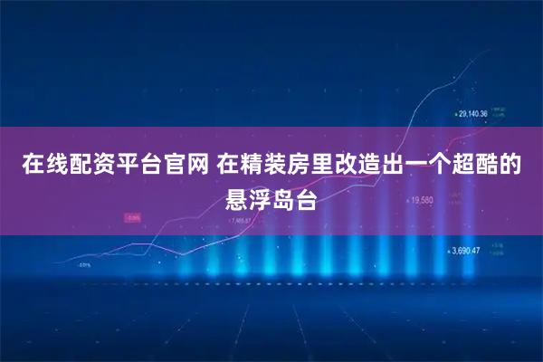 在线配资平台官网 在精装房里改造出一个超酷的悬浮岛台