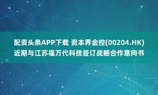 配资头条APP下载 资本界金控(00204.HK)近期与江苏福万代科技签订战略合作意向书