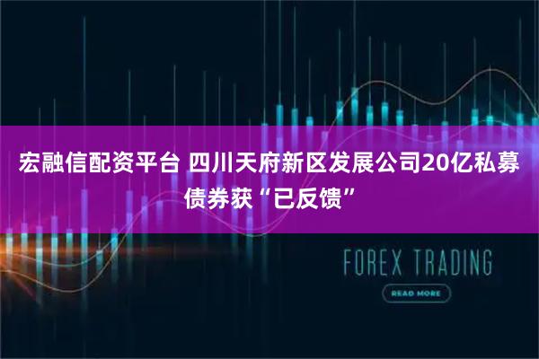 宏融信配资平台 四川天府新区发展公司20亿私募债券获“已反馈”