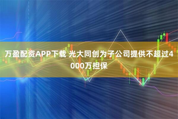 万盈配资APP下载 光大同创为子公司提供不超过4000万担保