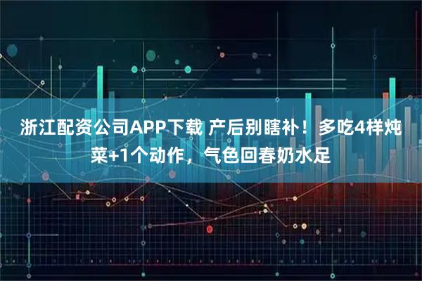 浙江配资公司APP下载 产后别瞎补！多吃4样炖菜+1个动作，气色回春奶水足