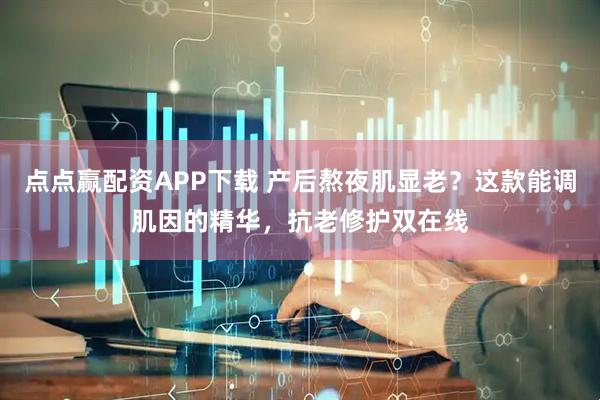 点点赢配资APP下载 产后熬夜肌显老？这款能调肌因的精华，抗老修护双在线