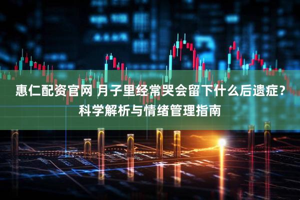 惠仁配资官网 月子里经常哭会留下什么后遗症？科学解析与情绪管理指南