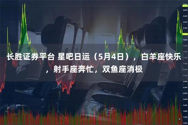 长胜证券平台 星吧日运（5月4日），白羊座快乐，射手座奔忙，双鱼座消极